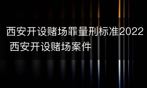 西安开设赌场罪量刑标准2022 西安开设赌场案件
