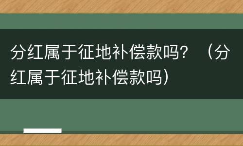 分红属于征地补偿款吗？（分红属于征地补偿款吗）