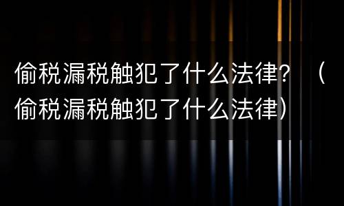 偷税漏税触犯了什么法律？（偷税漏税触犯了什么法律）