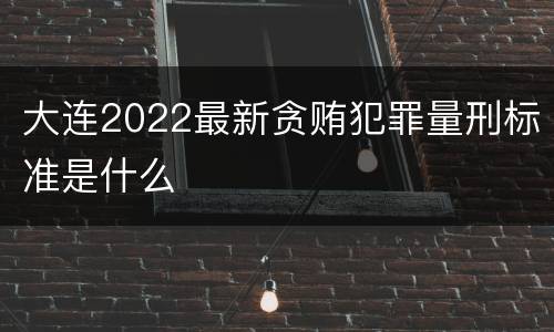 大连2022最新贪贿犯罪量刑标准是什么