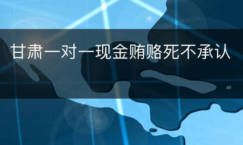 甘肃一对一现金贿赂死不承认