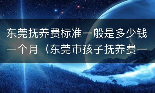 东莞抚养费标准一般是多少钱一个月（东莞市孩子抚养费一般什么标准）