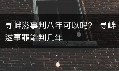 寻衅滋事判八年可以吗？ 寻衅滋事罪能判几年