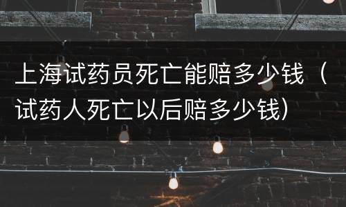 上海试药员死亡能赔多少钱（试药人死亡以后赔多少钱）