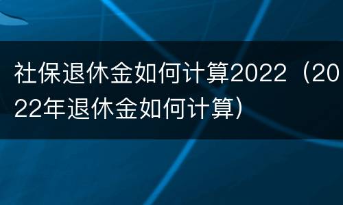 社保退休金如何计算2022（2022年退休金如何计算）