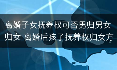 离婚子女抚养权可否男归男女归女 离婚后孩子抚养权归女方,男方可以要回吗