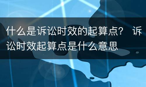 什么是诉讼时效的起算点？ 诉讼时效起算点是什么意思