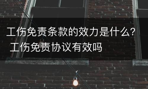 工伤免责条款的效力是什么？ 工伤免责协议有效吗