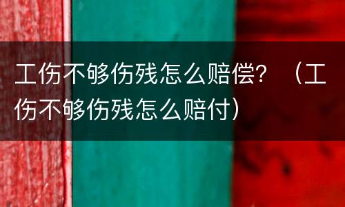 工伤不够伤残怎么赔偿？（工伤不够伤残怎么赔付）