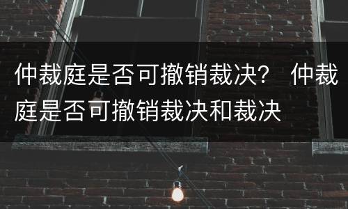 仲裁庭是否可撤销裁决？ 仲裁庭是否可撤销裁决和裁决