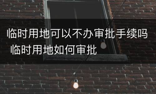 临时用地可以不办审批手续吗 临时用地如何审批