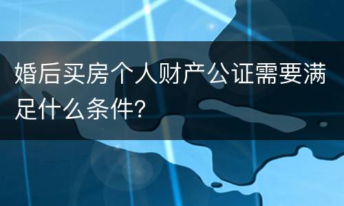 婚后买房个人财产公证需要满足什么条件？