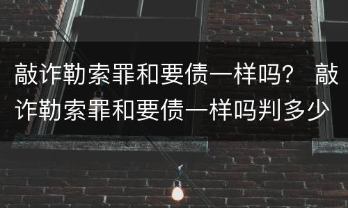 敲诈勒索罪和要债一样吗？ 敲诈勒索罪和要债一样吗判多少年
