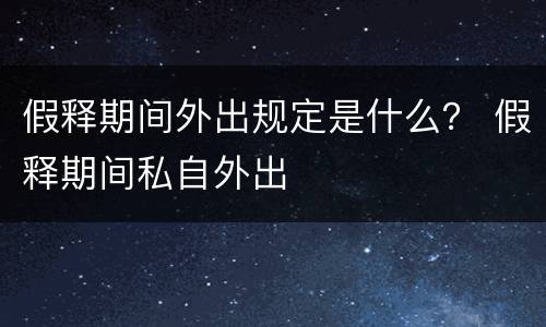 假释期间外出规定是什么？ 假释期间私自外出