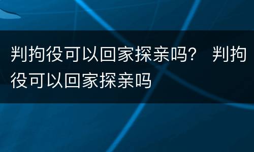 判拘役可以回家探亲吗？ 判拘役可以回家探亲吗