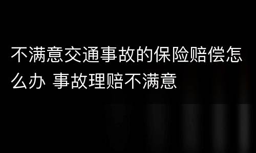 不满意交通事故的保险赔偿怎么办 事故理赔不满意