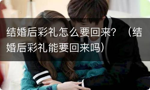 结婚后彩礼怎么要回来？（结婚后彩礼能要回来吗）
