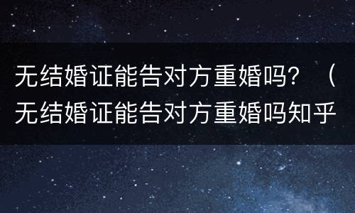 无结婚证能告对方重婚吗？（无结婚证能告对方重婚吗知乎）