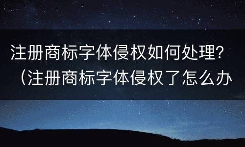 注册商标字体侵权如何处理？（注册商标字体侵权了怎么办）