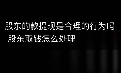 股东的款提现是合理的行为吗 股东取钱怎么处理