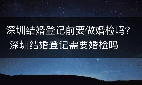 深圳结婚登记前要做婚检吗？ 深圳结婚登记需要婚检吗