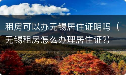 租房可以办无锡居住证明吗（无锡租房怎么办理居住证?）