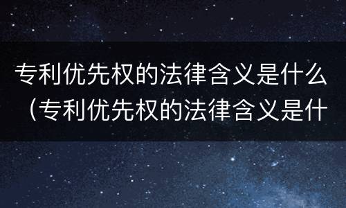 专利优先权的法律含义是什么（专利优先权的法律含义是什么意思）