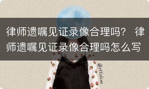 律师遗嘱见证录像合理吗？ 律师遗嘱见证录像合理吗怎么写