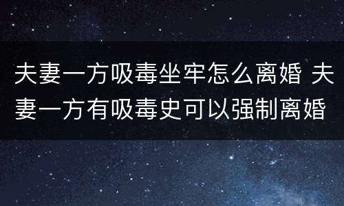 夫妻一方吸毒坐牢怎么离婚 夫妻一方有吸毒史可以强制离婚吗