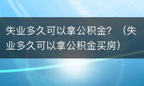 失业多久可以拿公积金？（失业多久可以拿公积金买房）