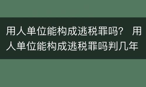 用人单位能构成逃税罪吗？ 用人单位能构成逃税罪吗判几年