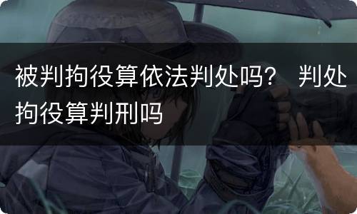 被判拘役算依法判处吗？ 判处拘役算判刑吗