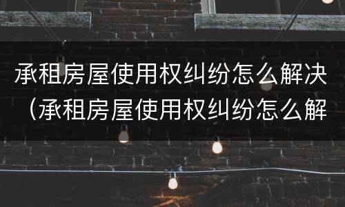 承租房屋使用权纠纷怎么解决（承租房屋使用权纠纷怎么解决问题）