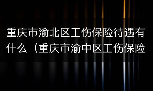 重庆市渝北区工伤保险待遇有什么（重庆市渝中区工伤保险科电话）