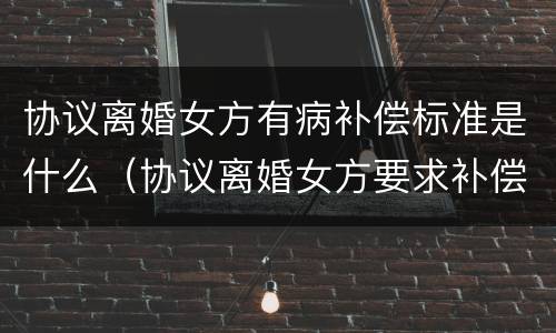协议离婚女方有病补偿标准是什么（协议离婚女方要求补偿）