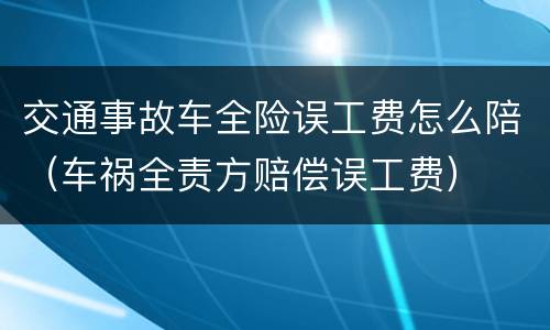 交通事故车全险误工费怎么陪（车祸全责方赔偿误工费）