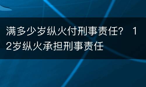 满多少岁纵火付刑事责任？ 12岁纵火承担刑事责任
