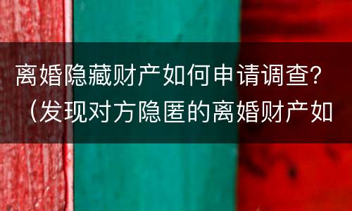离婚隐藏财产如何申请调查？（发现对方隐匿的离婚财产如何申请）