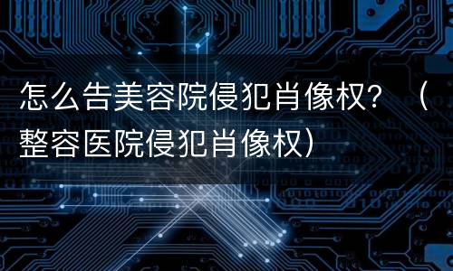 怎么告美容院侵犯肖像权？（整容医院侵犯肖像权）