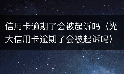 信用卡逾期了会被起诉吗（光大信用卡逾期了会被起诉吗）