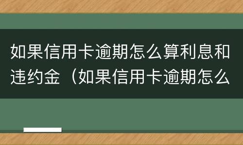 如果信用卡逾期怎么算利息和违约金（如果信用卡逾期怎么算利息和违约金呢）