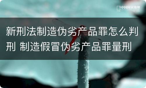 新刑法制造伪劣产品罪怎么判刑 制造假冒伪劣产品罪量刑
