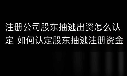 注册公司股东抽逃出资怎么认定 如何认定股东抽逃注册资金