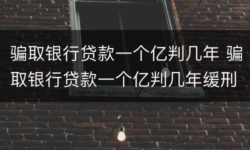 骗取银行贷款一个亿判几年 骗取银行贷款一个亿判几年缓刑