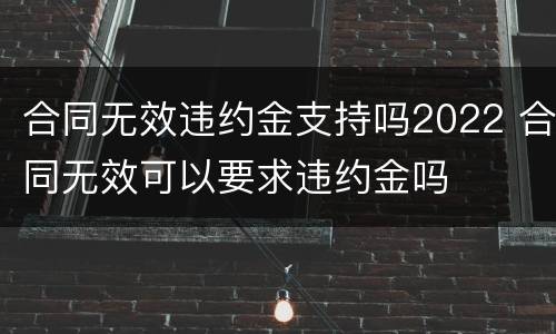 合同无效违约金支持吗2022 合同无效可以要求违约金吗