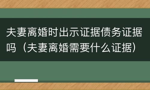 夫妻离婚时出示证据债务证据吗（夫妻离婚需要什么证据）