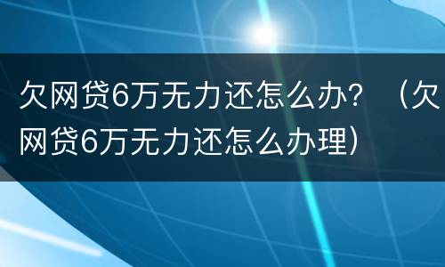 欠网贷6万无力还怎么办？（欠网贷6万无力还怎么办理）