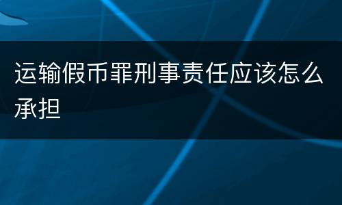 运输假币罪刑事责任应该怎么承担