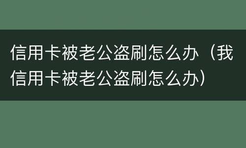 信用卡被老公盗刷怎么办（我信用卡被老公盗刷怎么办）