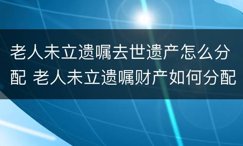 老人未立遗嘱去世遗产怎么分配 老人未立遗嘱财产如何分配